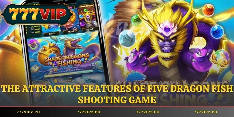 The attractive features of Five Dragon Fish Shooting Game
